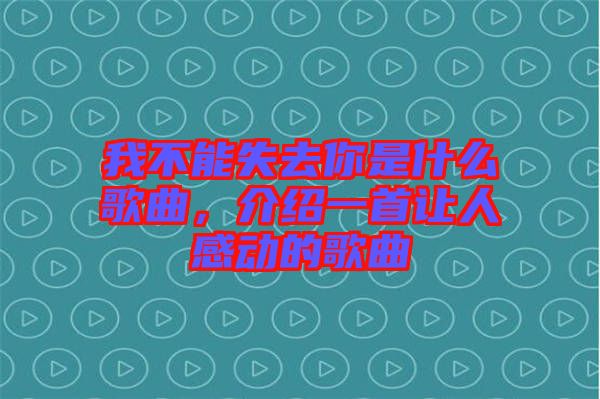 我不能失去你是什么歌曲，介紹一首讓人感動的歌曲