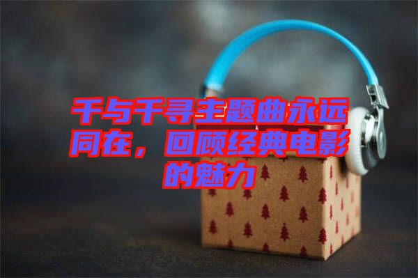 千與千尋主題曲永遠同在，回顧經典電影的魅力