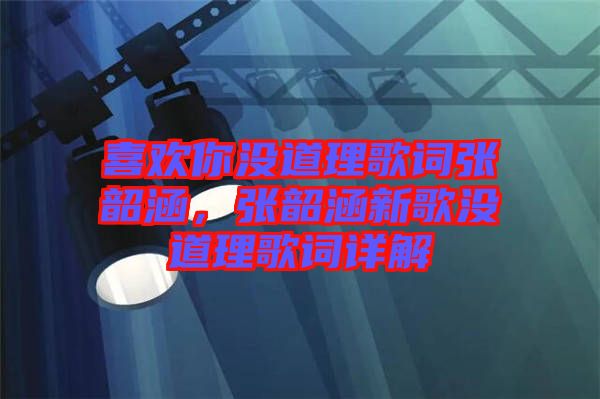 喜歡你沒道理歌詞張韶涵，張韶涵新歌沒道理歌詞詳解