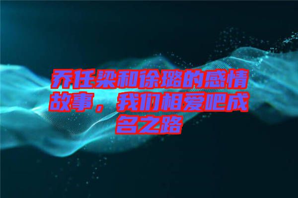 喬任梁和徐璐的感情故事，我們相愛吧成名之路