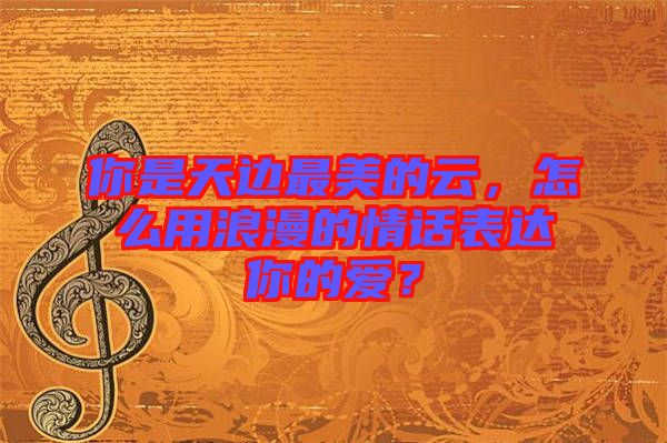 你是天邊最美的云，怎么用浪漫的情話表達(dá)你的愛(ài)？