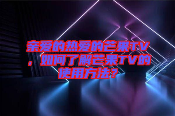 親愛的熱愛的芒果TV，如何了解芒果TV的使用方法？