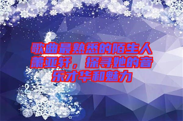 歌曲最熟悉的陌生人蕭亞軒，探尋她的音樂才華和魅力