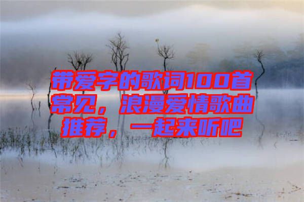 帶愛字的歌詞100首常見，浪漫愛情歌曲推薦，一起來聽吧