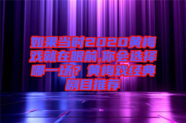 如果當(dāng)時(shí)2020黃梅戲就在眼前,你會(huì)選擇哪一場(chǎng)？黃梅戲經(jīng)典劇目推薦