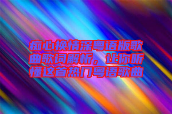 癡心換情深粵語版歌曲歌詞解析，讓你聽懂這首熱門粵語歌曲