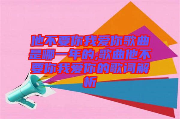 他不要你我愛(ài)你歌曲是哪一年的,歌曲他不要你我愛(ài)你的歌詞解析