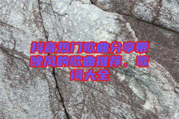 抖音熱門歌曲分享帶晚風的歌曲推薦，歌詞大全