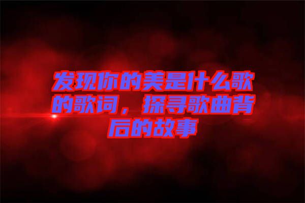 發(fā)現(xiàn)你的美是什么歌的歌詞，探尋歌曲背后的故事