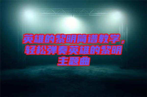 英雄的黎明簡譜教學，輕松彈奏英雄的黎明主題曲