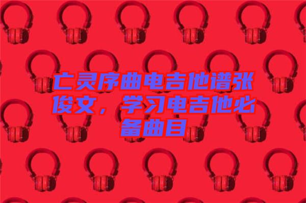 亡靈序曲電吉他譜張俊文，學習電吉他必備曲目