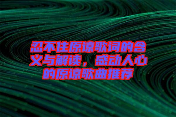 忍不住原諒歌詞的含義與解讀，感動人心的原諒歌曲推薦