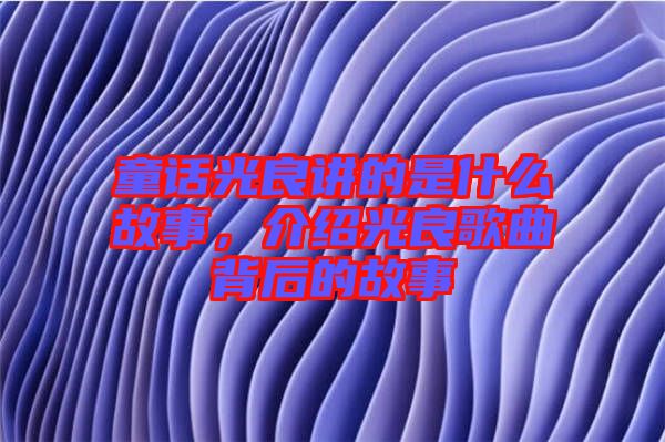 童話光良講的是什么故事，介紹光良歌曲背后的故事