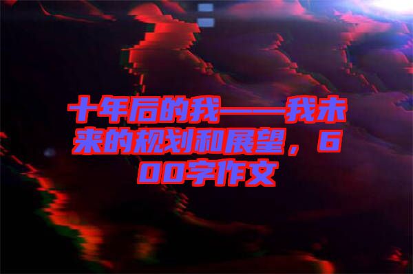 十年后的我——我未來的規劃和展望，600字作文