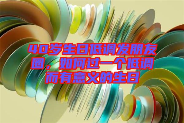 40歲生日低調發朋友圈，如何過一個低調而有意義的生日