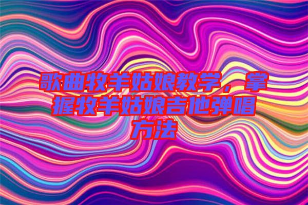 歌曲牧羊姑娘教學(xué)，掌握牧羊姑娘吉他彈唱方法