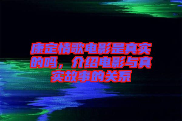 康定情歌電影是真實的嗎，介紹電影與真實故事的關(guān)系