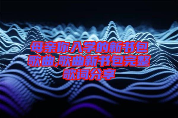 母親你入學(xué)的新書包歌曲,歌曲新書包完整歌詞分享