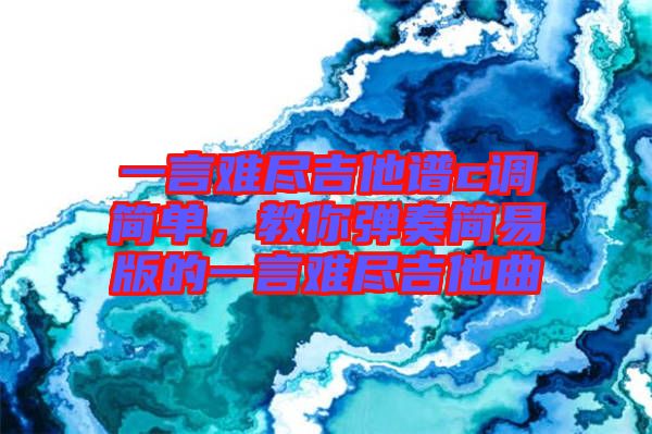 一言難盡吉他譜c調簡單，教你彈奏簡易版的一言難盡吉他曲