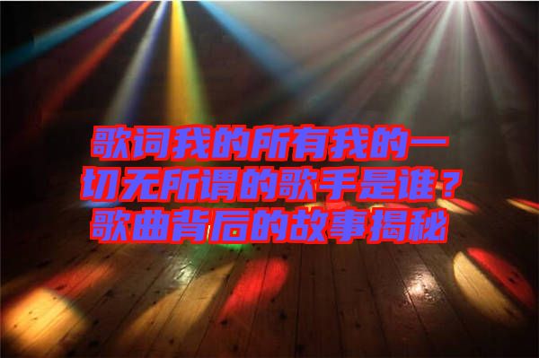 歌詞我的所有我的一切無所謂的歌手是誰？歌曲背后的故事揭秘