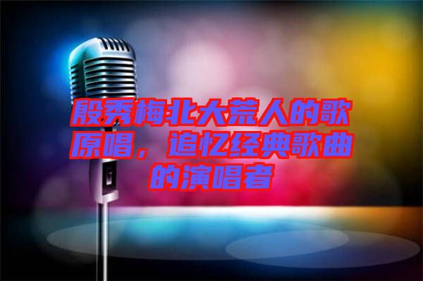 殷秀梅北大荒人的歌原唱，追憶經(jīng)典歌曲的演唱者