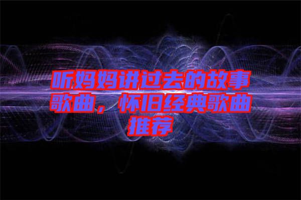 聽媽媽講過去的故事歌曲，懷舊經典歌曲推薦