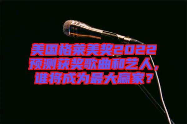 美國格萊美獎2022預(yù)測獲獎歌曲和藝人，誰將成為最大贏家？