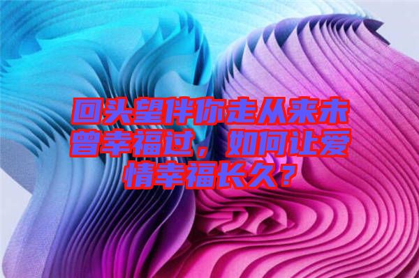 回頭望伴你走從來未曾幸福過，如何讓愛情幸福長久？