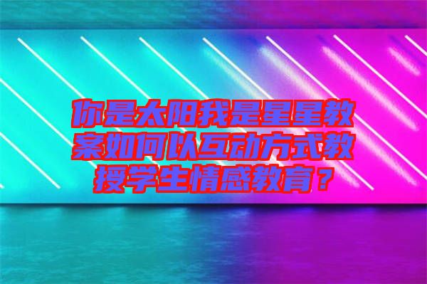 你是太陽我是星星教案如何以互動方式教授學(xué)生情感教育？