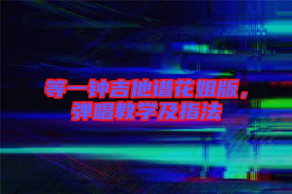 等一鐘吉他譜花姐版，彈唱教學及指法