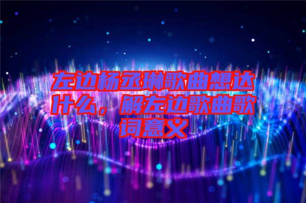 左邊楊丞琳歌曲想達什么，解左邊歌曲歌詞意義