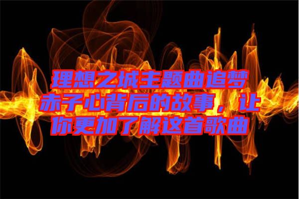 理想之城主題曲追夢赤子心背后的故事，讓你更加了解這首歌曲