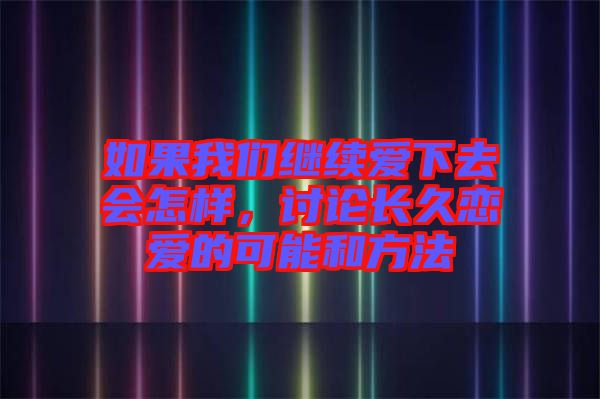 如果我們繼續(xù)愛(ài)下去會(huì)怎樣，討論長(zhǎng)久戀愛(ài)的可能和方法