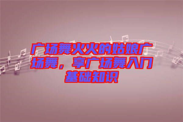 廣場舞火火的姑娘廣場舞，享廣場舞入門基礎知識