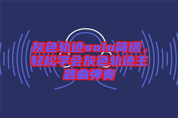 灰色軌跡solo簡(jiǎn)譜，輕松學(xué)會(huì)灰色軌跡主題曲彈奏