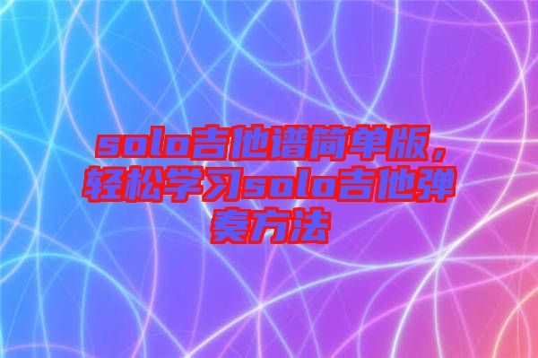 solo吉他譜簡(jiǎn)單版，輕松學(xué)習(xí)solo吉他彈奏方法