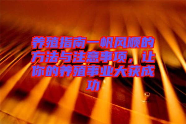 養(yǎng)殖指南一帆風順的方法與注意事項，讓你的養(yǎng)殖事業(yè)大獲成功