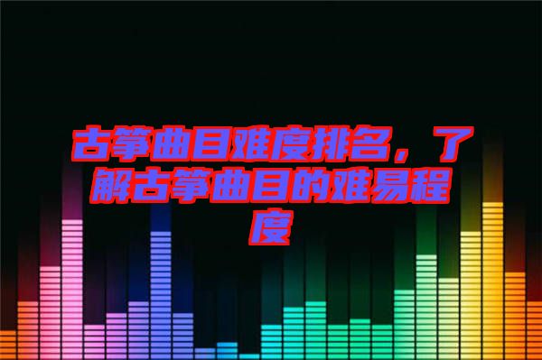 古箏曲目難度排名，了解古箏曲目的難易程度