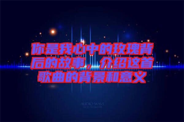 你是我心中的玫瑰背后的故事，介紹這首歌曲的背景和意義