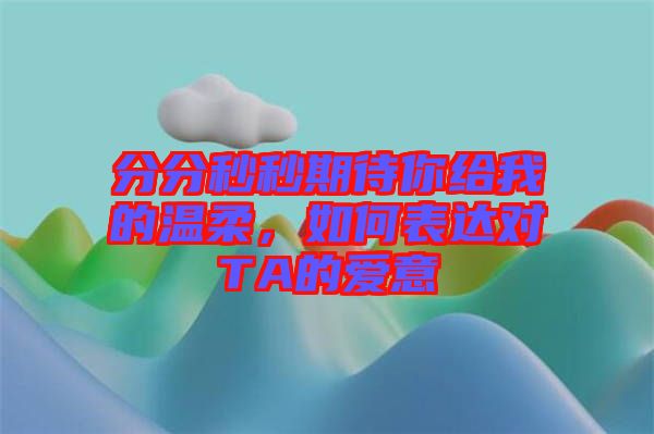 分分秒秒期待你給我的溫柔，如何表達對TA的愛意