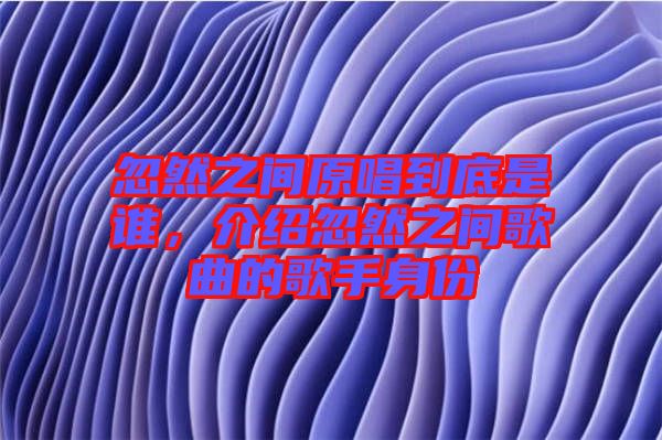 忽然之間原唱到底是誰(shuí)，介紹忽然之間歌曲的歌手身份