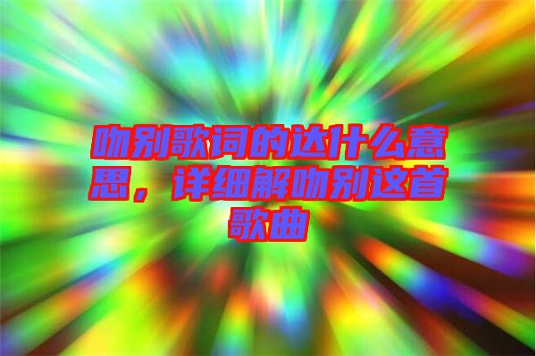 吻別歌詞的達什么意思，詳細解吻別這首歌曲