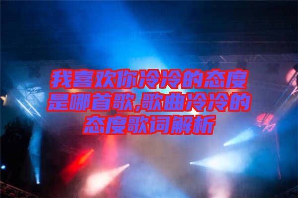 我喜歡你冷冷的態度是哪首歌,歌曲冷冷的態度歌詞解析