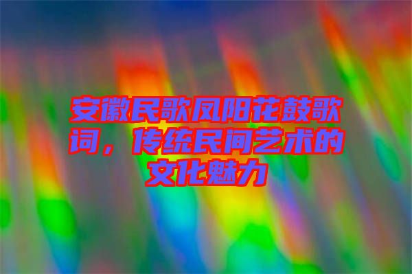 安徽民歌鳳陽花鼓歌詞，傳統民間藝術的文化魅力