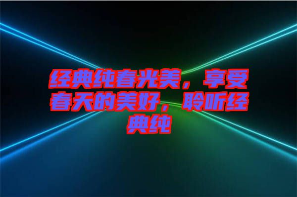 經(jīng)典純春光美，享受春天的美好，聆聽(tīng)經(jīng)典純