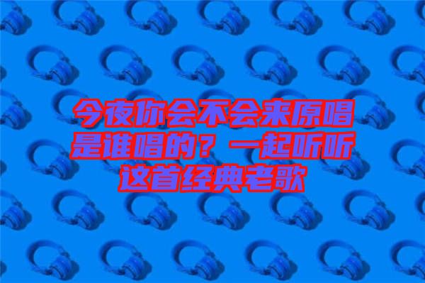 今夜你會不會來原唱是誰唱的？一起聽聽這首經(jīng)典老歌