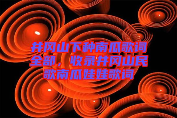 井岡山下種南瓜歌詞全部，收錄井岡山民歌南瓜娃娃歌詞