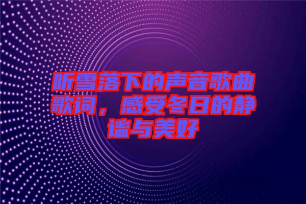 聽雪落下的聲音歌曲歌詞，感受冬日的靜謐與美好