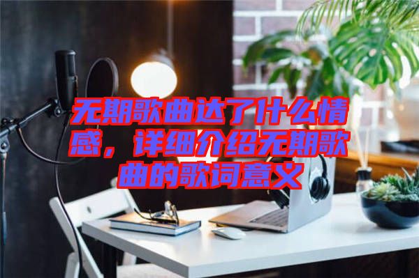 無期歌曲達了什么情感，詳細介紹無期歌曲的歌詞意義