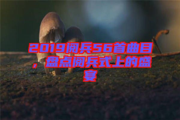 2019閱兵56首曲目，盤(pán)點(diǎn)閱兵式上的盛宴